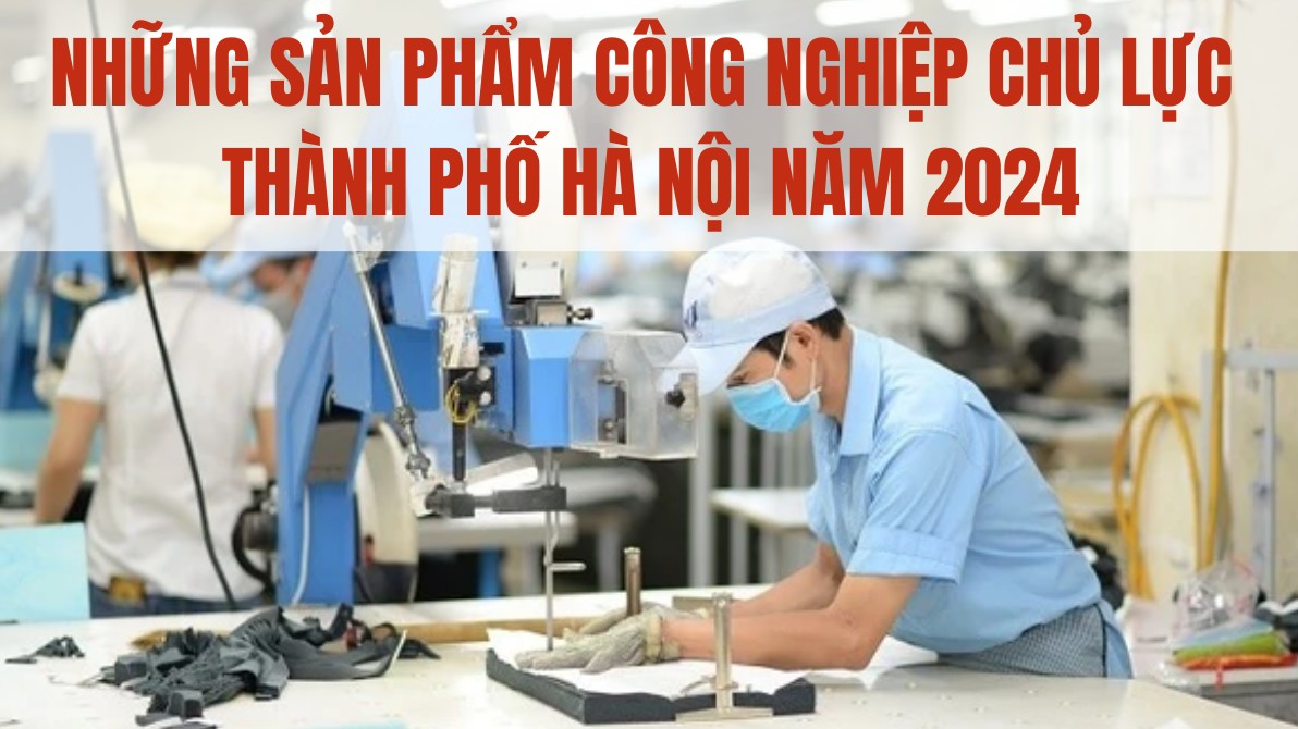 Những sản phẩm công nghiệp chủ lực thành phố Hà Nội năm 2024