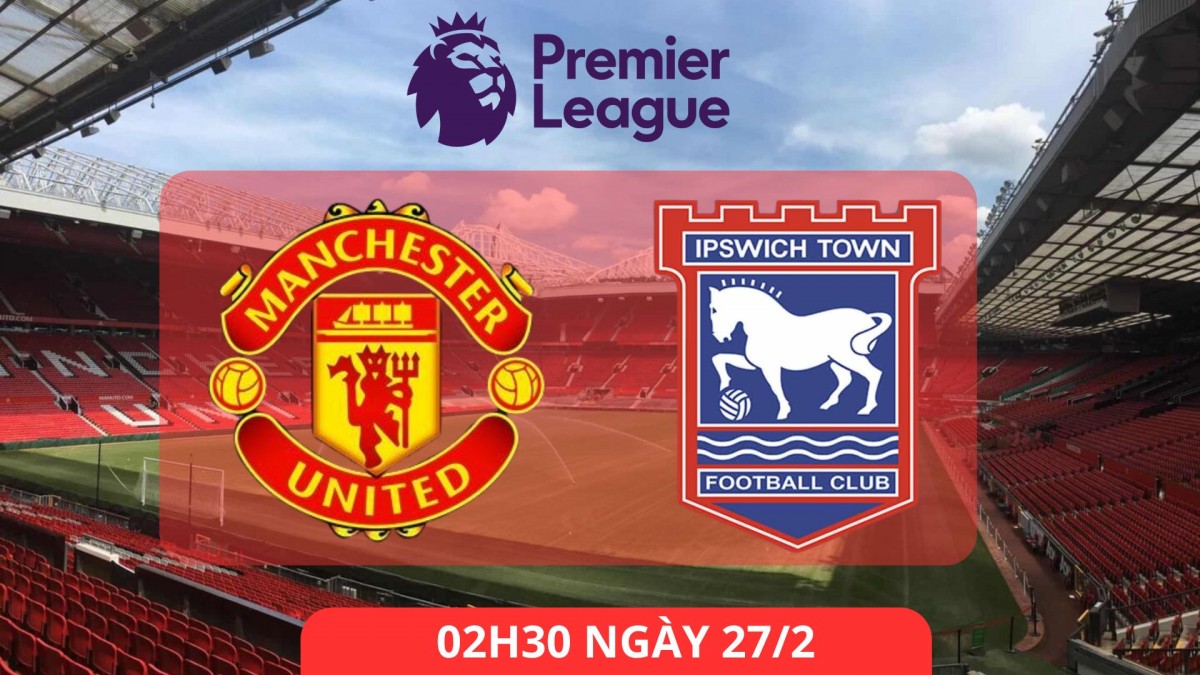 Nhận định trận MU vs Ipswich: Quỷ đỏ quyết tâm giành điểm