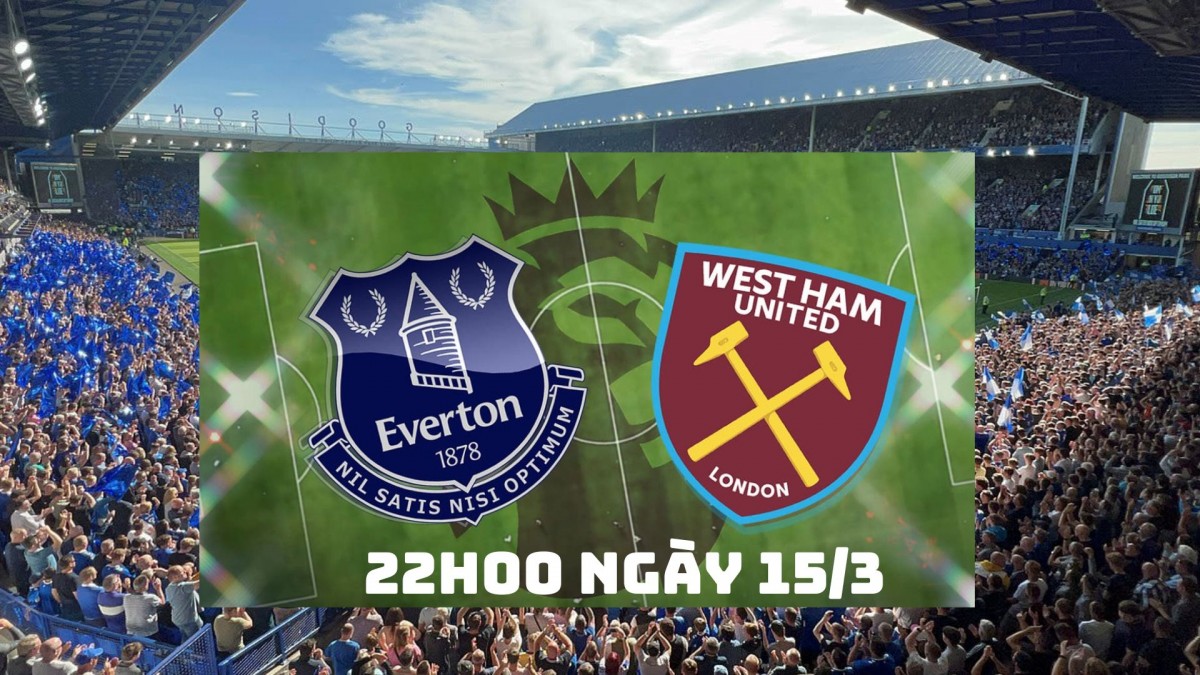 Everton và West Ham, 22h00 ngày 15/3: Everton sáng cửa