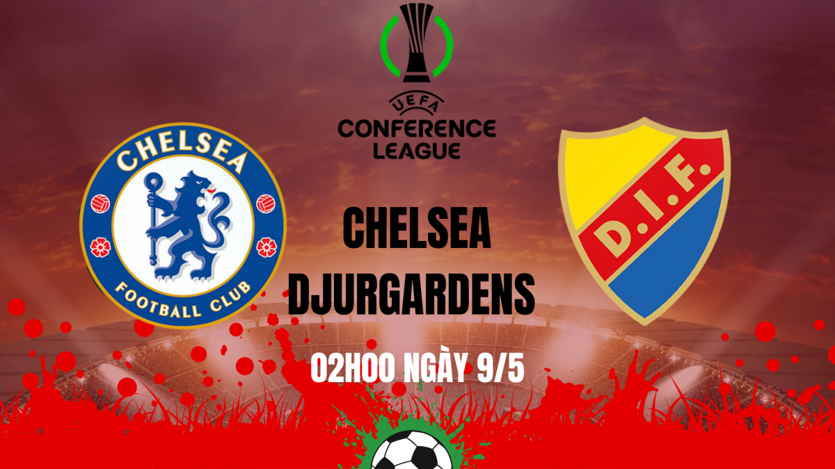 Nhận định Chelsea vs Djurgarden: Thủ tục tại Stamford Bridge trước ngưỡng cửa chung kết