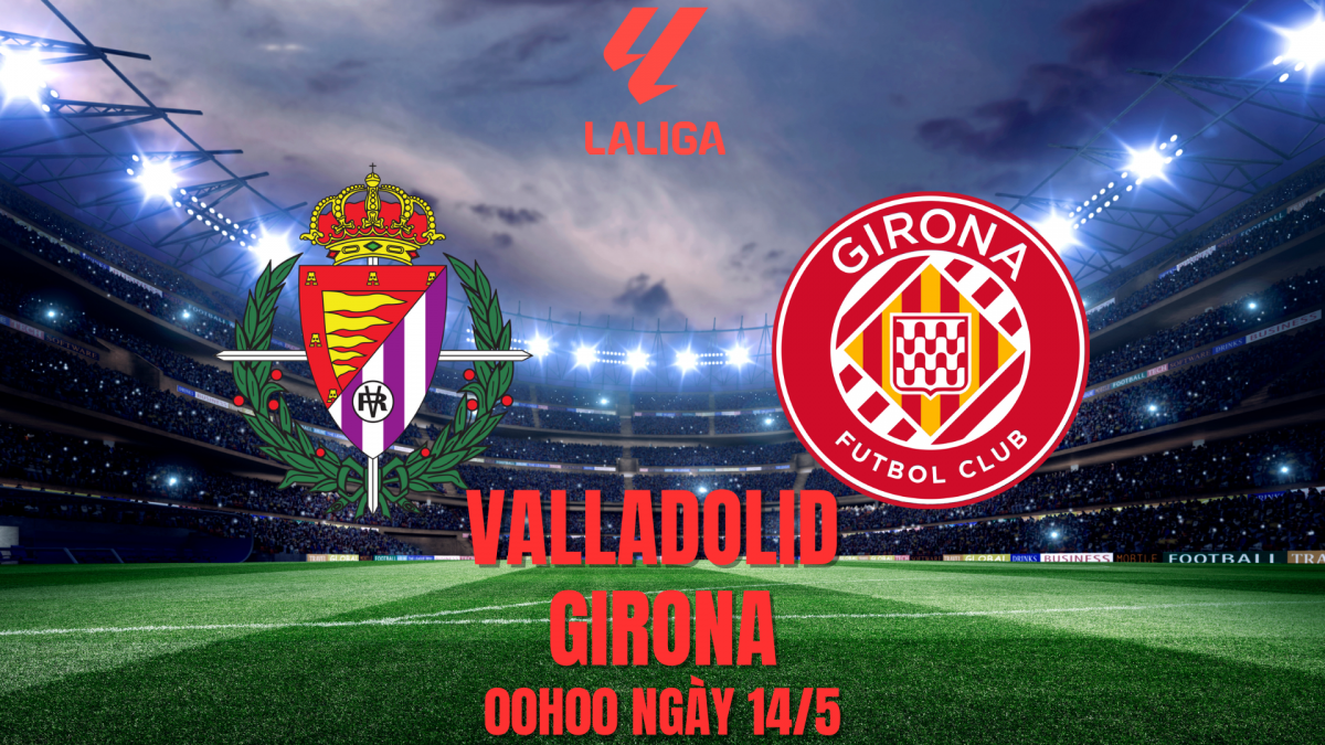 Valladolid vs Girona: Cuộc chiến của những kẻ cùng khổ và hy vọng cuối cùng