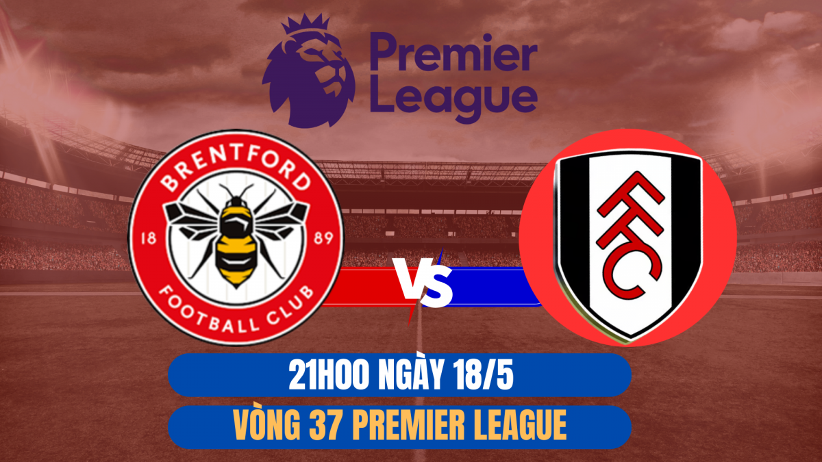 Trận Brentford vs Fulham (21h00 ngày 18/5): Derby London quyết định giấc mơ châu Âu